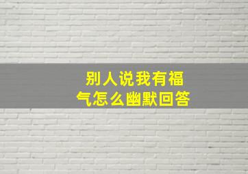 别人说我有福气怎么幽默回答