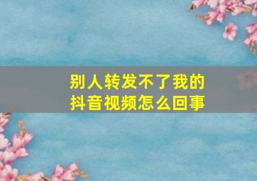 别人转发不了我的抖音视频怎么回事