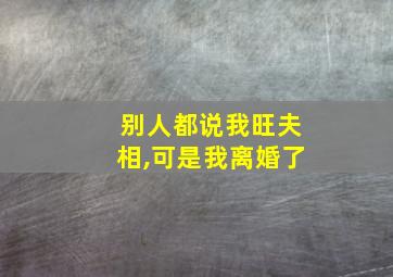 别人都说我旺夫相,可是我离婚了