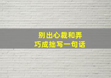 别出心裁和弄巧成拙写一句话