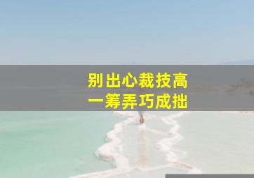 别出心裁技高一筹弄巧成拙