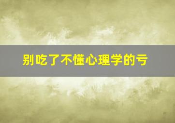 别吃了不懂心理学的亏