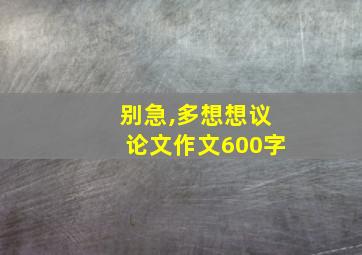 别急,多想想议论文作文600字