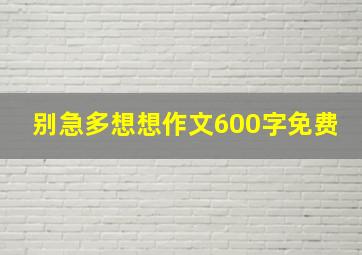 别急多想想作文600字免费