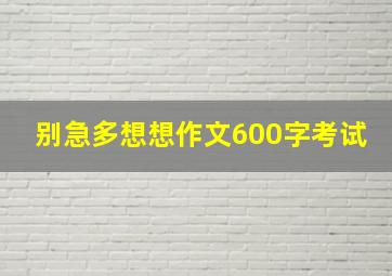 别急多想想作文600字考试