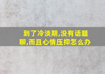 到了冷淡期,没有话题聊,而且心情压抑怎么办