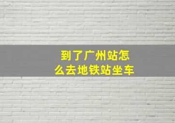 到了广州站怎么去地铁站坐车