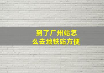 到了广州站怎么去地铁站方便