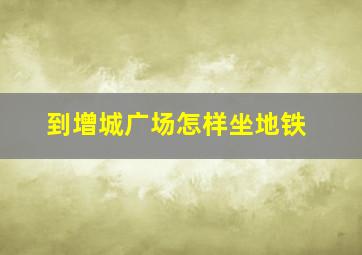 到增城广场怎样坐地铁