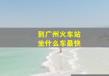 到广州火车站坐什么车最快