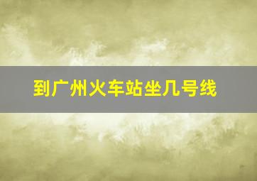 到广州火车站坐几号线