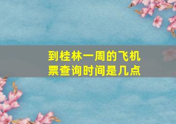 到桂林一周的飞机票查询时间是几点