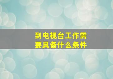 到电视台工作需要具备什么条件