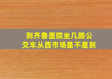 到齐鲁医院坐几路公交车从西市场是不是到