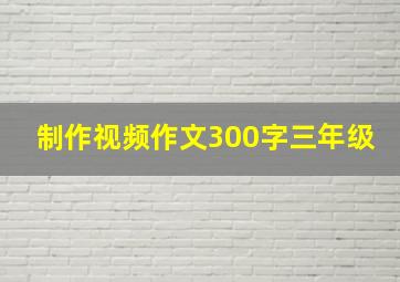 制作视频作文300字三年级