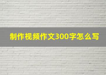 制作视频作文300字怎么写