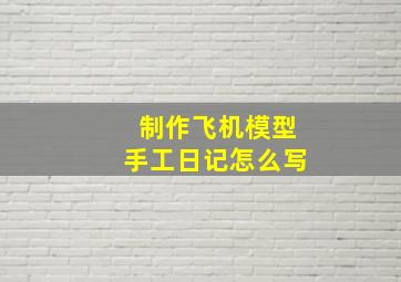 制作飞机模型手工日记怎么写