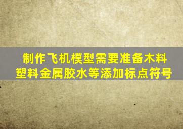 制作飞机模型需要准备木料塑料金属胶水等添加标点符号