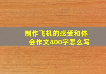 制作飞机的感受和体会作文400字怎么写