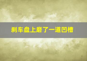 刹车盘上磨了一道凹槽