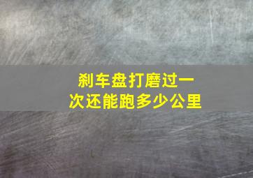 刹车盘打磨过一次还能跑多少公里