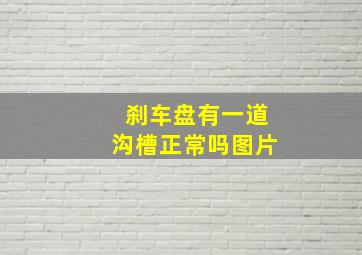 刹车盘有一道沟槽正常吗图片