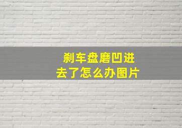 刹车盘磨凹进去了怎么办图片