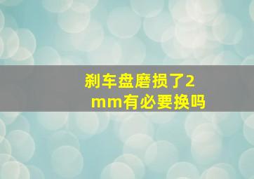 刹车盘磨损了2mm有必要换吗