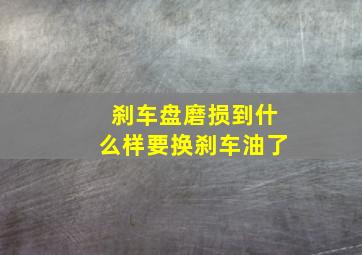 刹车盘磨损到什么样要换刹车油了