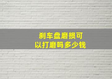 刹车盘磨损可以打磨吗多少钱