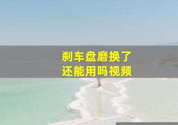 刹车盘磨换了还能用吗视频