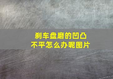 刹车盘磨的凹凸不平怎么办呢图片