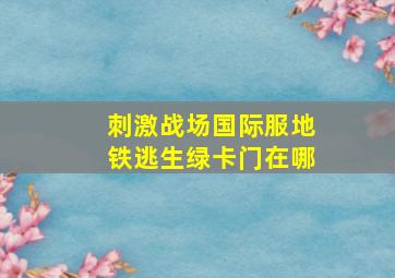 刺激战场国际服地铁逃生绿卡门在哪