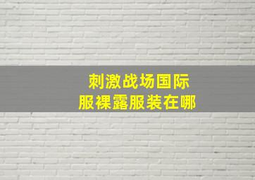 刺激战场国际服裸露服装在哪