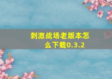 刺激战场老版本怎么下载0.3.2