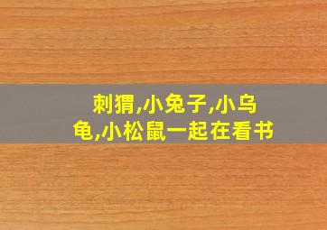 刺猬,小兔子,小乌龟,小松鼠一起在看书