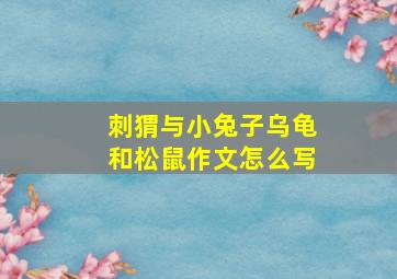 刺猬与小兔子乌龟和松鼠作文怎么写