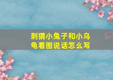 刺猬小兔子和小乌龟看图说话怎么写