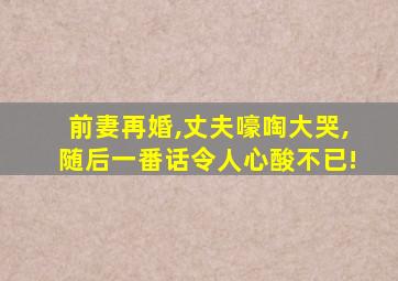 前妻再婚,丈夫嚎啕大哭,随后一番话令人心酸不已!