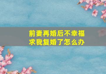 前妻再婚后不幸福求我复婚了怎么办