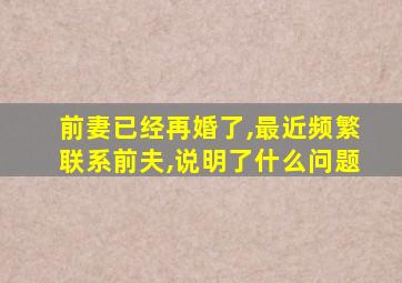 前妻已经再婚了,最近频繁联系前夫,说明了什么问题