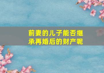 前妻的儿子能否继承再婚后的财产呢