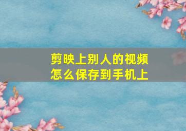 剪映上别人的视频怎么保存到手机上