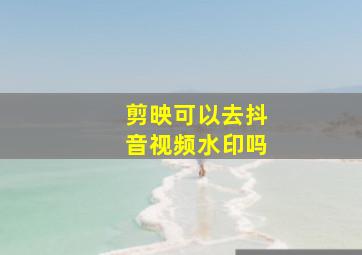 剪映可以去抖音视频水印吗