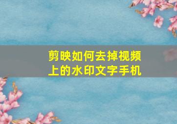 剪映如何去掉视频上的水印文字手机