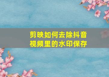 剪映如何去除抖音视频里的水印保存