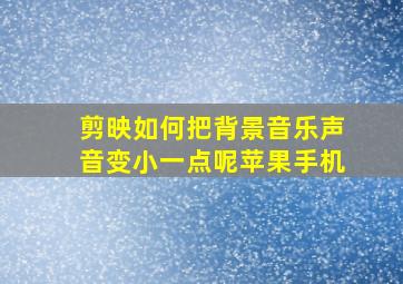 剪映如何把背景音乐声音变小一点呢苹果手机