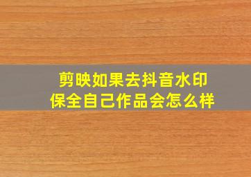 剪映如果去抖音水印保全自己作品会怎么样