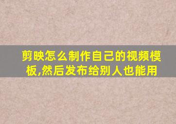 剪映怎么制作自己的视频模板,然后发布给别人也能用