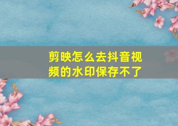 剪映怎么去抖音视频的水印保存不了